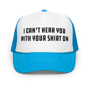 I Can't Hear You With Your Shirt On - Foam trucker hat